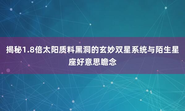 揭秘1.8倍太阳质料黑洞的玄妙双星系统与陌生星座好意思瞻念