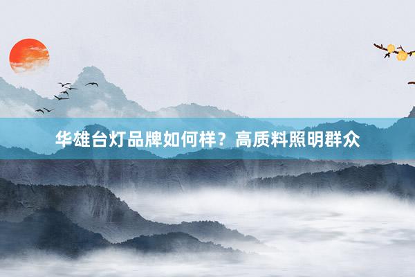 华雄台灯品牌如何样？高质料照明群众