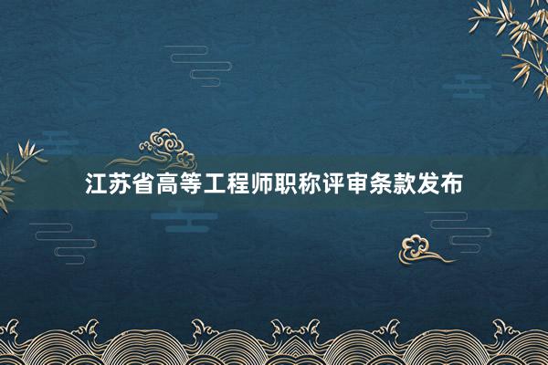 江苏省高等工程师职称评审条款发布