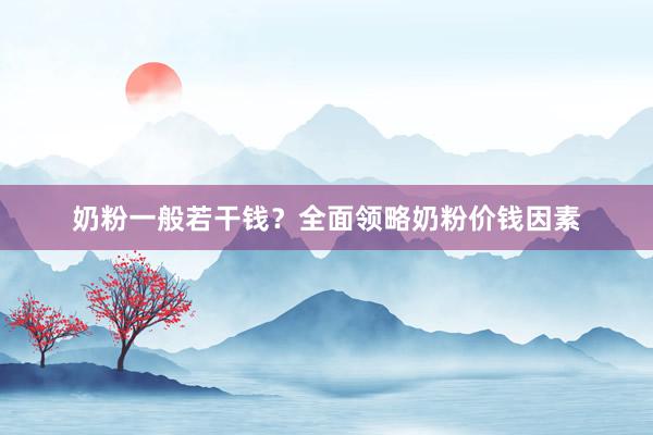 奶粉一般若干钱？全面领略奶粉价钱因素