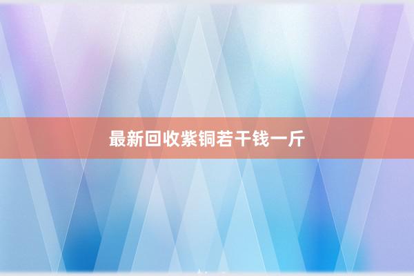 最新回收紫铜若干钱一斤